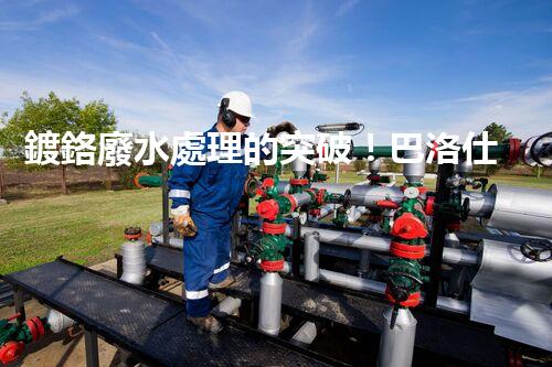鍍鉻廢水處理的突破！巴洛仕技術(shù)讓排放清零？